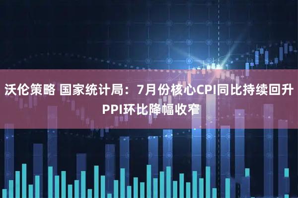 沃伦策略 国家统计局：7月份核心CPI同比持续回升 PPI环比降幅收窄