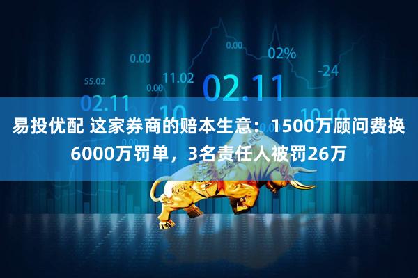 易投优配 这家券商的赔本生意：1500万顾问费换6000万罚单，3名责任人被罚26万