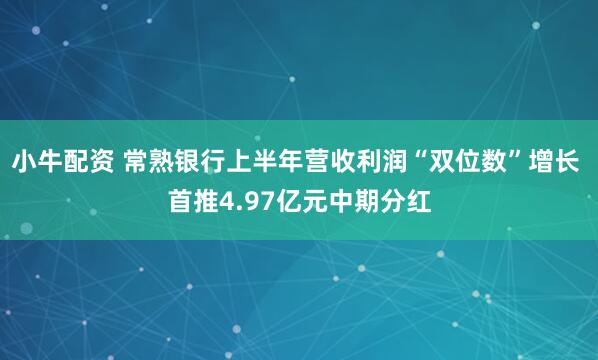 小牛配资 常熟银行上半年营收利润“双位数”增长 首推4.97亿元中期分红