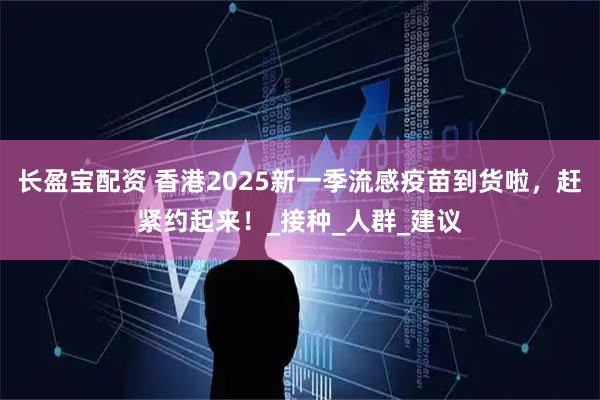 长盈宝配资 香港2025新一季流感疫苗到货啦，赶紧约起来！_接种_人群_建议