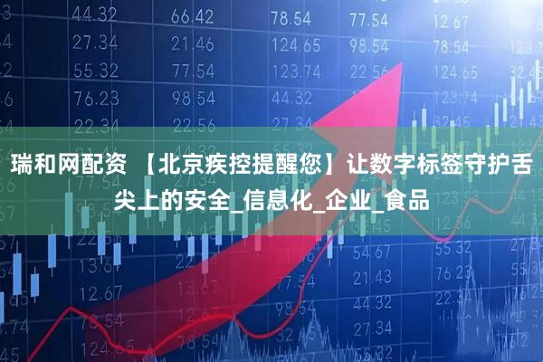 瑞和网配资 【北京疾控提醒您】让数字标签守护舌尖上的安全_信息化_企业_食品