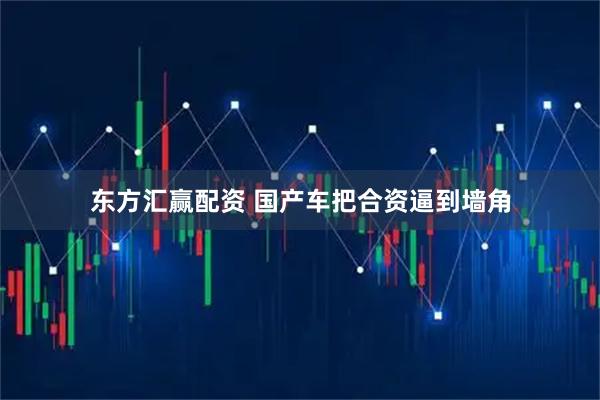 东方汇赢配资 国产车把合资逼到墙角