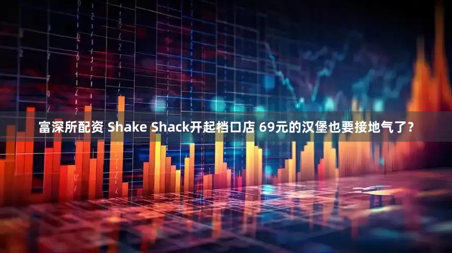 富深所配资 Shake Shack开起档口店 69元的汉堡也要接地气了？