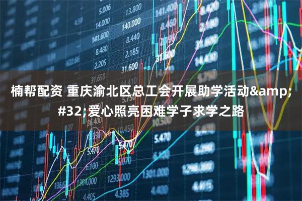 楠帮配资 重庆渝北区总工会开展助学活动 爱心照亮困难学子求学之路
