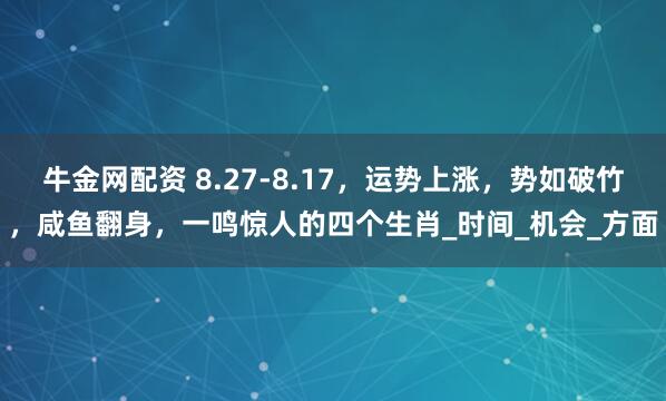 牛金网配资 8.27-8.17，运势上涨，势如破竹，咸鱼翻身，一鸣惊人的四个生肖_时间_机会_方面