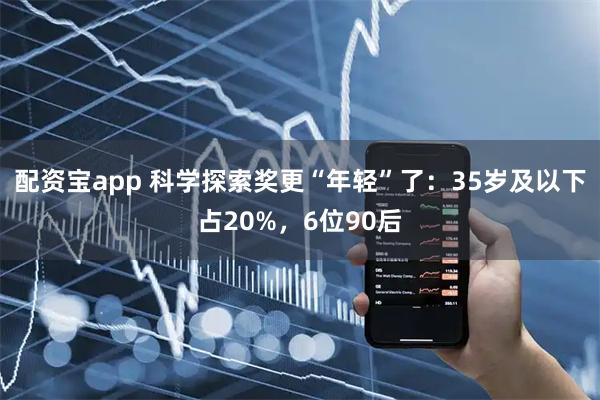 配资宝app 科学探索奖更“年轻”了：35岁及以下占20%，6位90后