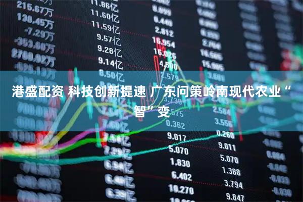 港盛配资 科技创新提速 广东问策岭南现代农业“智”变