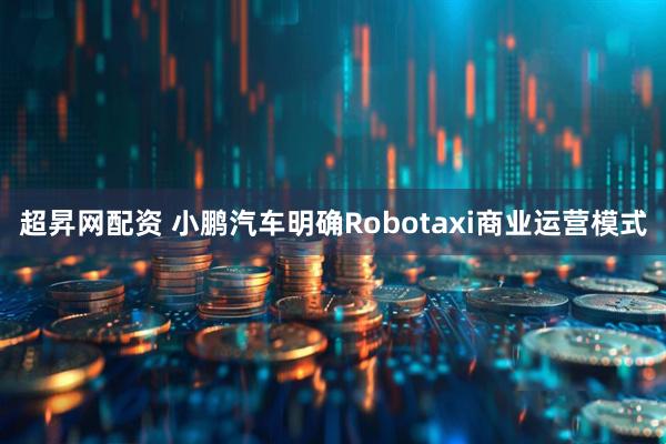超昇网配资 小鹏汽车明确Robotaxi商业运营模式