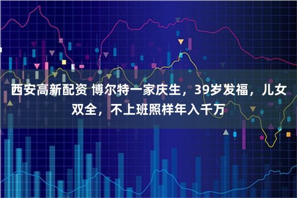 西安高新配资 博尔特一家庆生，39岁发福，儿女双全，不上班照样年入千万