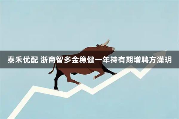 泰禾优配 浙商智多金稳健一年持有期增聘方潇玥