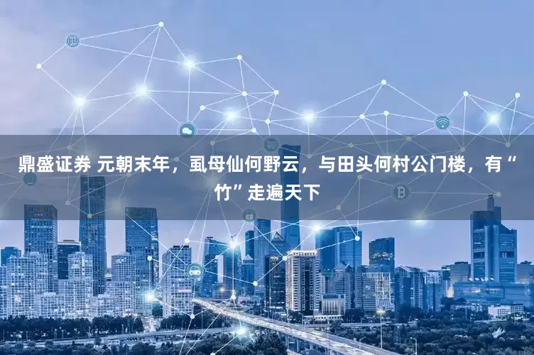 鼎盛证券 元朝末年，虱母仙何野云，与田头何村公门楼，有“竹”走遍天下