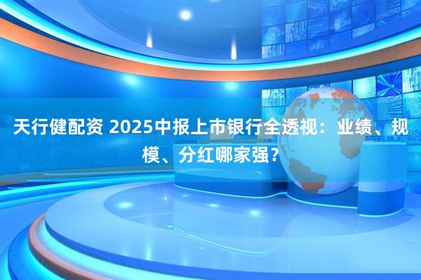 天行健配资 2025中报上市银行全透视：业绩、规模、分红哪家强？