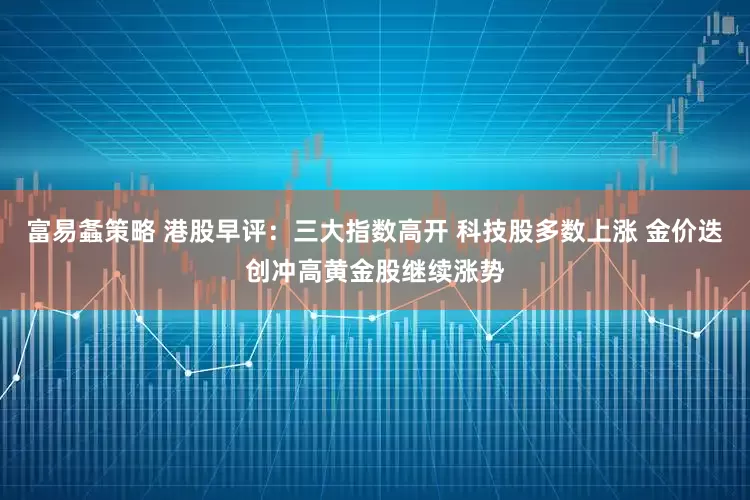 富易螽策略 港股早评：三大指数高开 科技股多数上涨 金价迭创冲高黄金股继续涨势