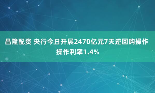 昌隆配资 央行今日开展2470亿元7天逆回购操作 操作利率1.4%