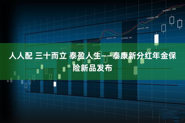 人人配 三十而立 泰盈人生——泰康新分红年金保险新品发布