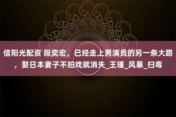 信阳光配资 段奕宏，已经走上男演员的另一条大路，娶日本妻子不拍戏就消失_王瑾_风暴_扫毒