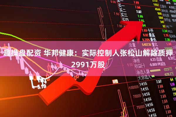 趣操盘配资 华邦健康：实际控制人张松山解除质押2991万股