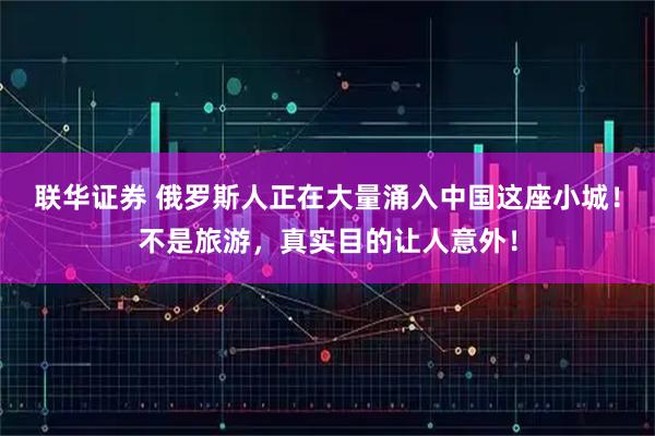 联华证券 俄罗斯人正在大量涌入中国这座小城！不是旅游，真实目的让人意外！