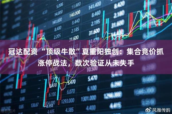 冠达配资 “顶级牛散”夏重阳独创：集合竞价抓涨停战法，数次验证从未失手