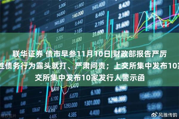 联华证券 债市早参11月10日|财政部报告严厉发声 对新增隐性债务行为露头就打、严肃问责；上交所集中发布10家发行人警示函