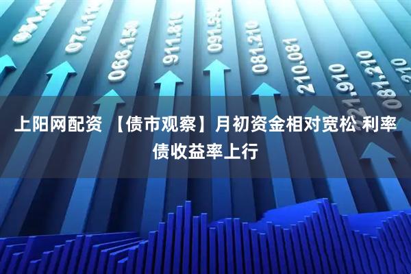 上阳网配资 【债市观察】月初资金相对宽松 利率债收益率上行