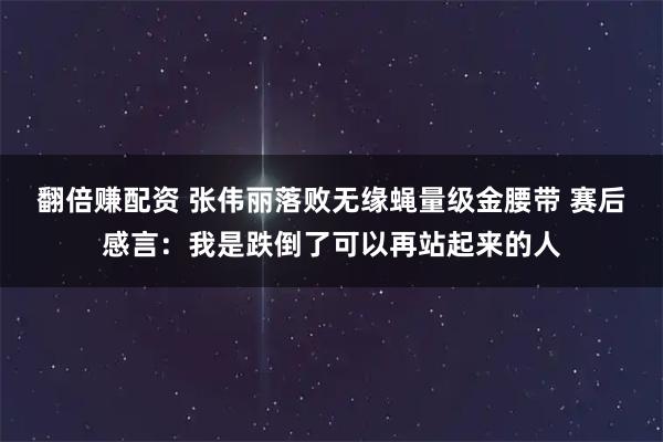 翻倍赚配资 张伟丽落败无缘蝇量级金腰带 赛后感言：我是跌倒了可以再站起来的人
