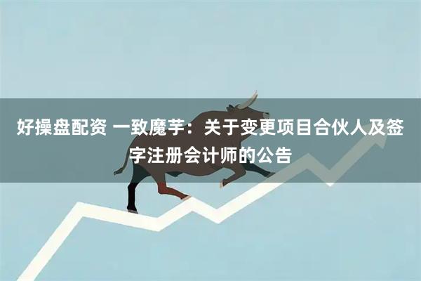 好操盘配资 一致魔芋：关于变更项目合伙人及签字注册会计师的公告