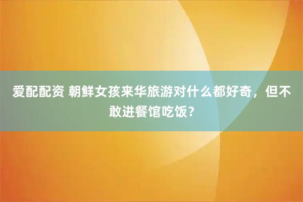 爱配配资 朝鲜女孩来华旅游对什么都好奇，但不敢进餐馆吃饭？