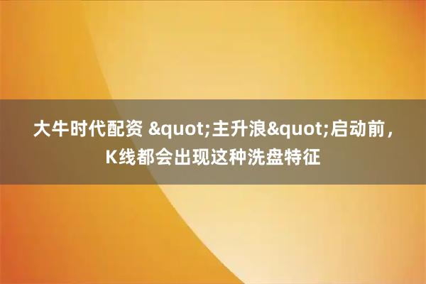 大牛时代配资 "主升浪"启动前，K线都会出现这种洗盘特征