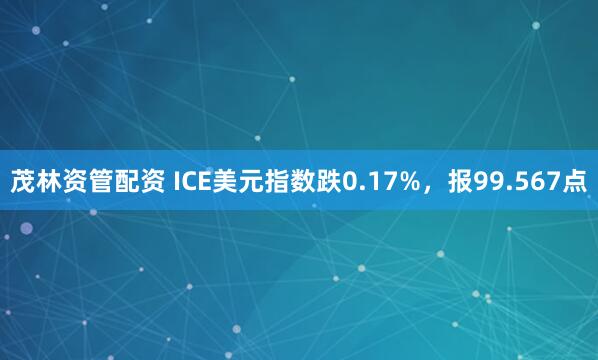 茂林资管配资 ICE美元指数跌0.17%，报99.567点