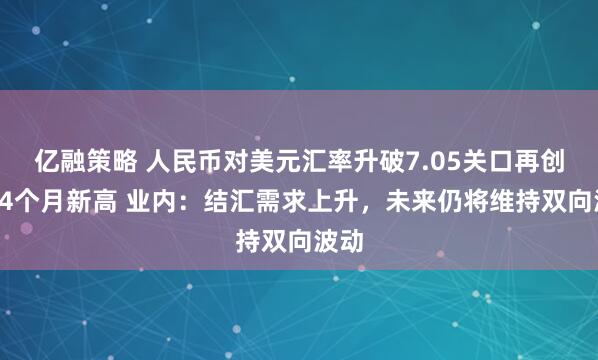 亿融策略 人民币对美元汇率升破7.05关口再创近14个月新高 业内:结汇需求上升,未来仍将维持双向波动